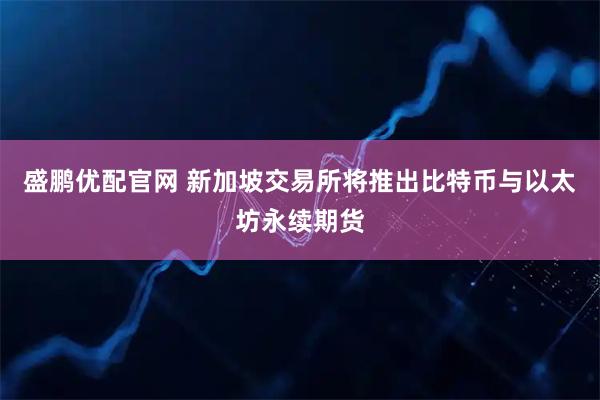 盛鹏优配官网 新加坡交易所将推出比特币与以太坊永续期货