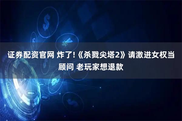 证券配资官网 炸了!《杀戮尖塔2》请激进女权当顾问 老玩家想退款